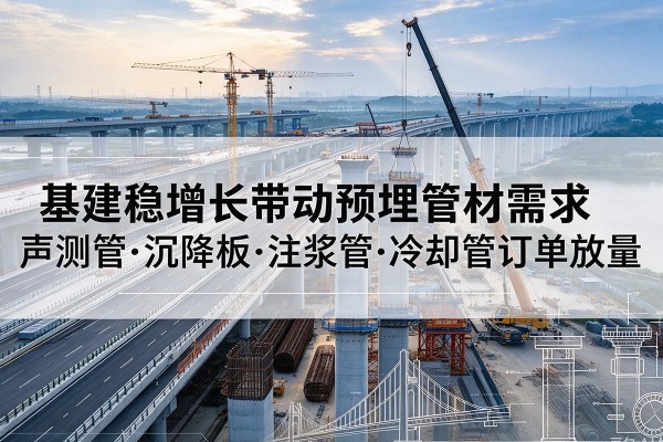 旅顺口基建稳增长带动预埋监测管材需求,声测管、沉降板、注浆管订单持续放量